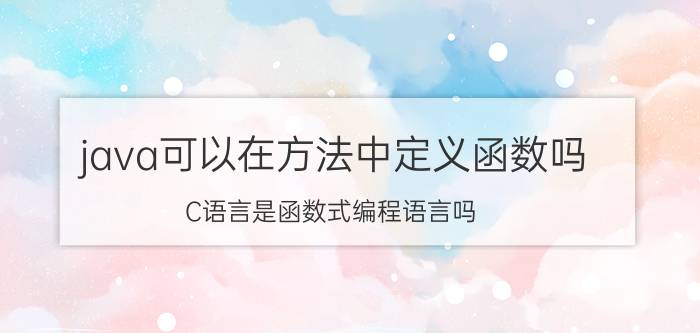 java可以在方法中定义函数吗 C语言是函数式编程语言吗？